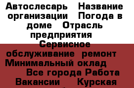 Автослесарь › Название организации ­ Погода в доме › Отрасль предприятия ­ Сервисное обслуживание, ремонт › Минимальный оклад ­ 30 000 - Все города Работа » Вакансии   . Курская обл.